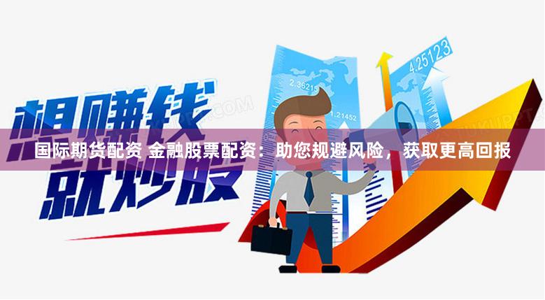 国际期货配资 金融股票配资：助您规避风险，获取更高回报