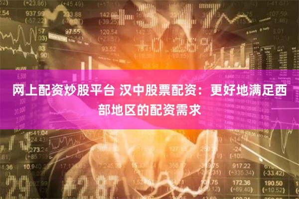 网上配资炒股平台 汉中股票配资：更好地满足西部地区的配资需求