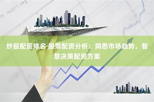 炒股配资排名 股票配资分析：洞悉市场趋势，智慧决策配资方案