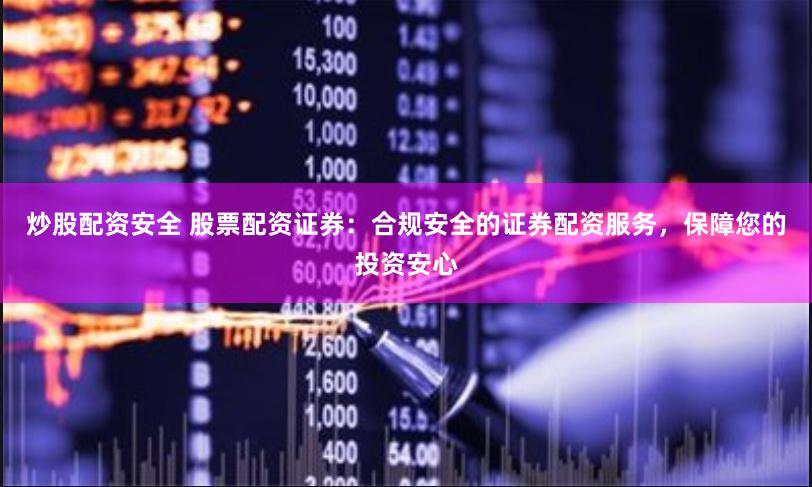炒股配资安全 股票配资证券：合规安全的证券配资服务，保障您的投资安心
