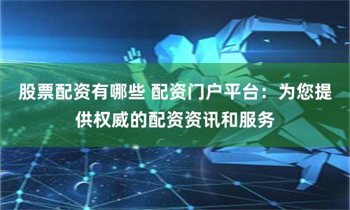 股票配资有哪些 配资门户平台：为您提供权威的配资资讯和服务