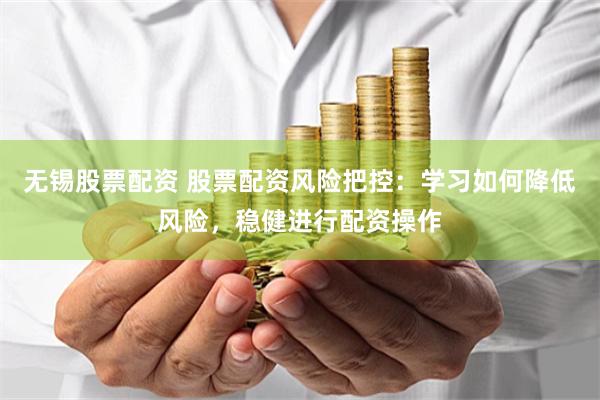 无锡股票配资 股票配资风险把控：学习如何降低风险，稳健进行配资操作