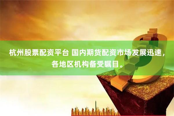 杭州股票配资平台 国内期货配资市场发展迅速，各地区机构备受瞩目。