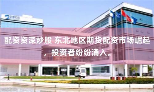 配资资深炒股 东北地区期货配资市场崛起，投资者纷纷涌入。