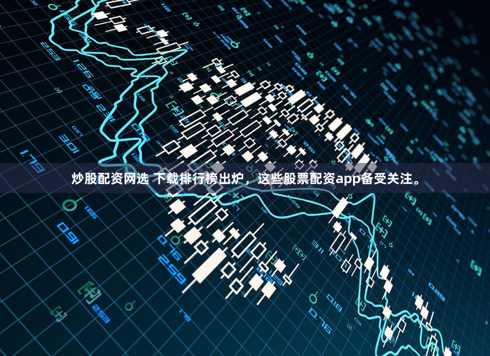 炒股配资网选 下载排行榜出炉，这些股票配资app备受关注。