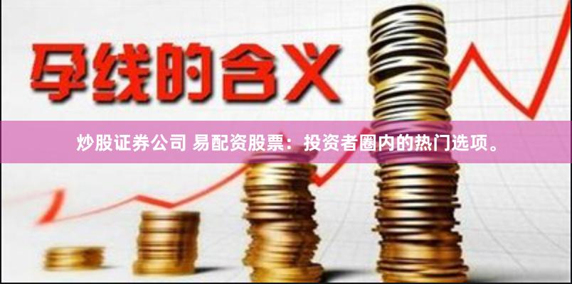 炒股证券公司 易配资股票：投资者圈内的热门选项。