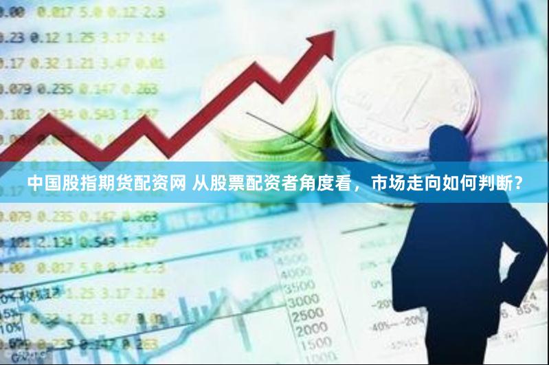 中国股指期货配资网 从股票配资者角度看，市场走向如何判断？
