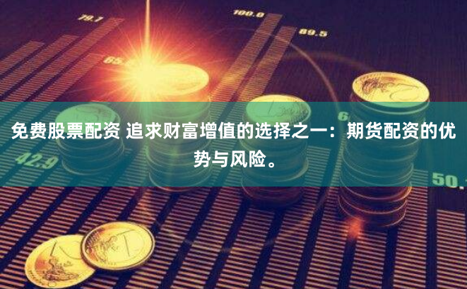 免费股票配资 追求财富增值的选择之一：期货配资的优势与风险。