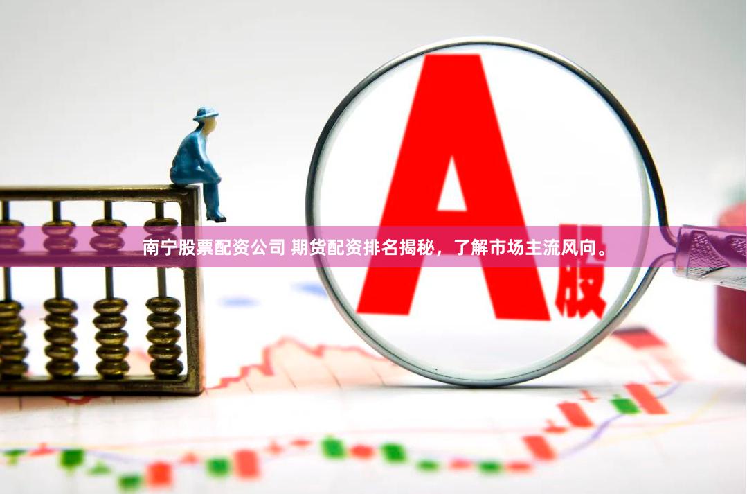 南宁股票配资公司 期货配资排名揭秘，了解市场主流风向。