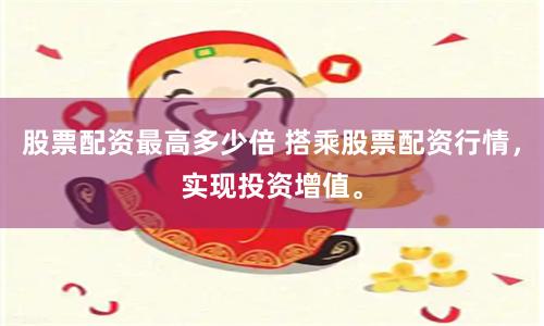 股票配资最高多少倍 搭乘股票配资行情，实现投资增值。