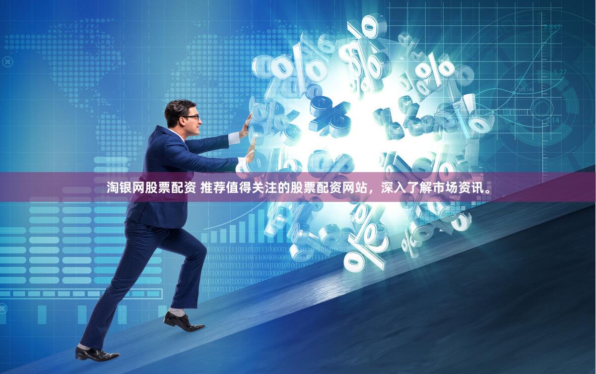 淘银网股票配资 推荐值得关注的股票配资网站，深入了解市场资讯。