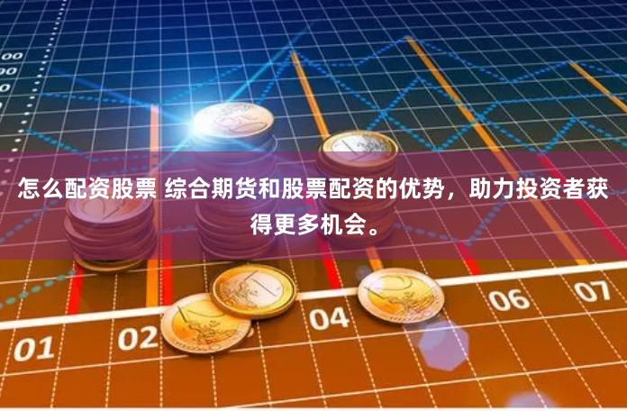 怎么配资股票 综合期货和股票配资的优势，助力投资者获得更多机会。