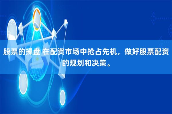 股票的操盘 在配资市场中抢占先机，做好股票配资的规划和决策。