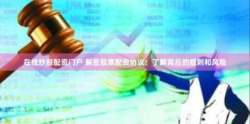 在线炒股配资门户 解密股票配资协议：了解背后的规则和风险