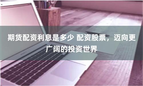期货配资利息是多少 配资股票，迈向更广阔的投资世界