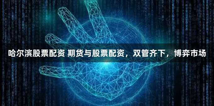 哈尔滨股票配资 期货与股票配资，双管齐下，博弈市场