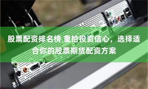 股票配资排名榜 重拾投资信心，选择适合你的股票期货配资方案