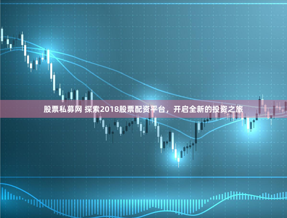 股票私募网 探索2018股票配资平台，开启全新的投资之旅