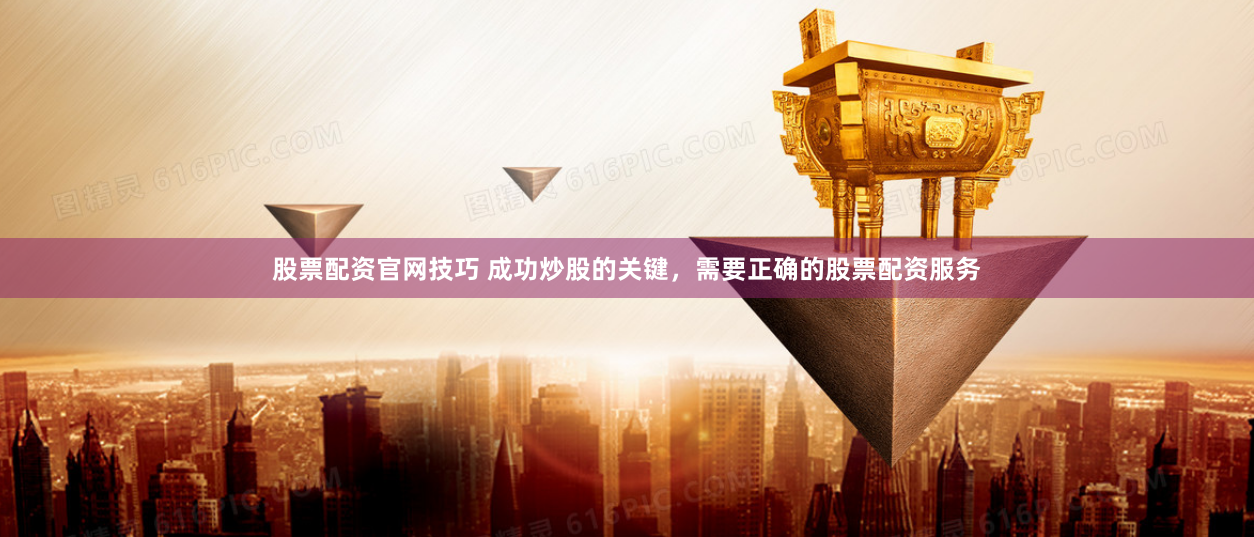 股票配资官网技巧 成功炒股的关键，需要正确的股票配资服务