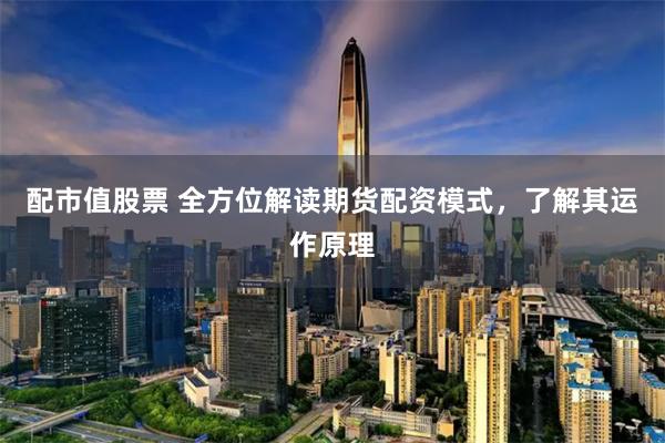 配市值股票 全方位解读期货配资模式，了解其运作原理