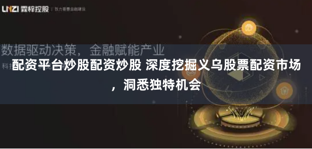 配资平台炒股配资炒股 深度挖掘义乌股票配资市场，洞悉独特机会