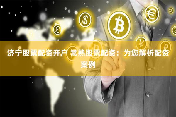 济宁股票配资开户 常熟股票配资：为您解析配资案例