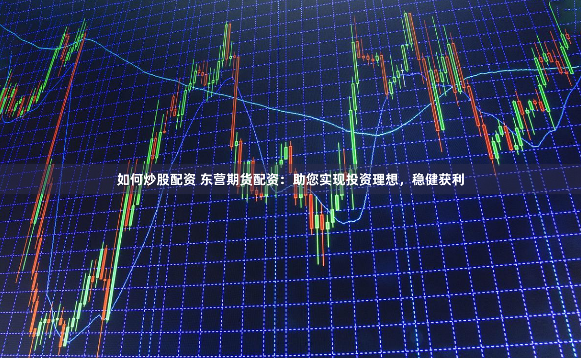 如何炒股配资 东营期货配资：助您实现投资理想，稳健获利