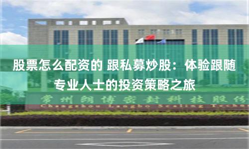 股票怎么配资的 跟私募炒股：体验跟随专业人士的投资策略之旅