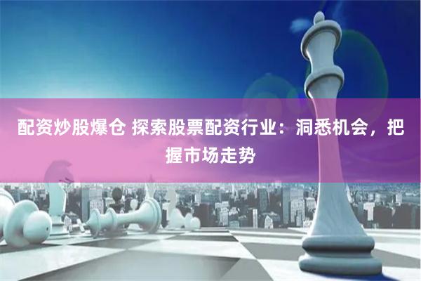 配资炒股爆仓 探索股票配资行业：洞悉机会，把握市场走势