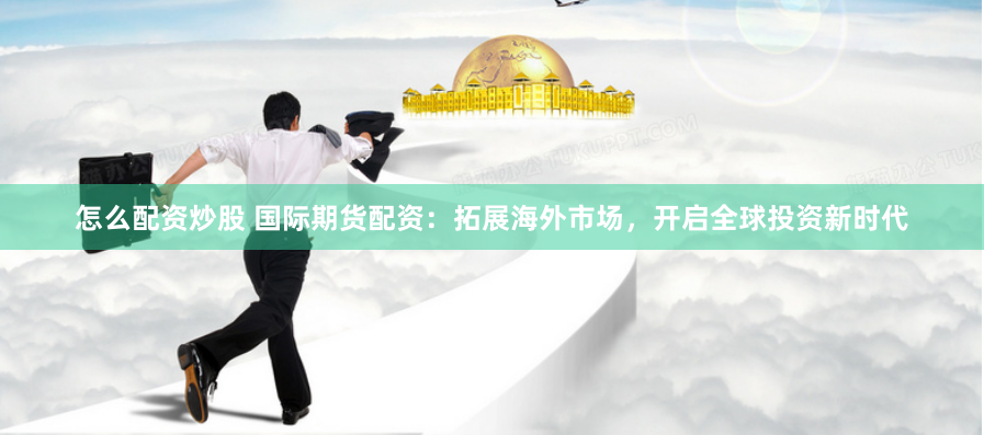 怎么配资炒股 国际期货配资：拓展海外市场，开启全球投资新时代
