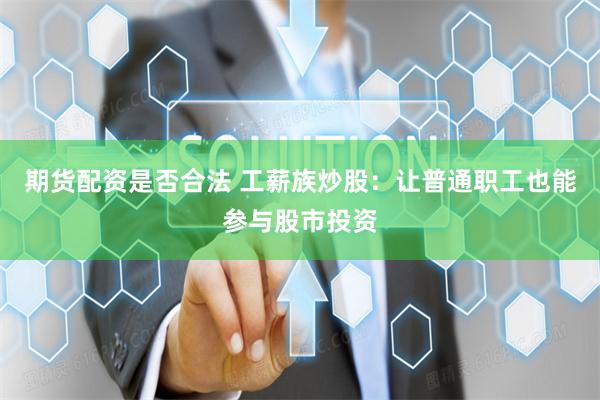 期货配资是否合法 工薪族炒股：让普通职工也能参与股市投资