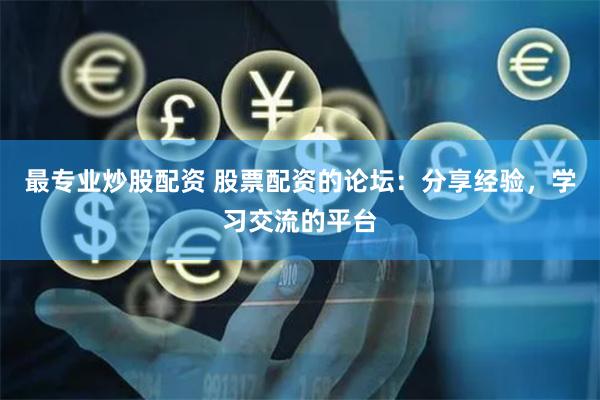 最专业炒股配资 股票配资的论坛：分享经验，学习交流的平台