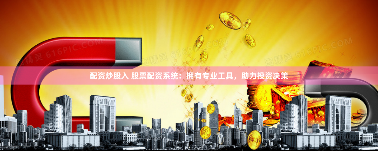 配资炒股入 股票配资系统：拥有专业工具，助力投资决策
