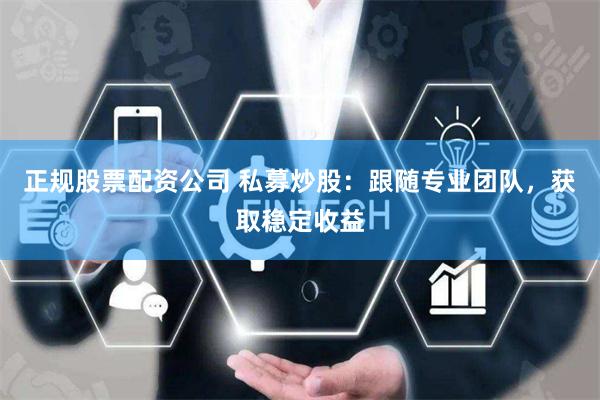 正规股票配资公司 私募炒股：跟随专业团队，获取稳定收益