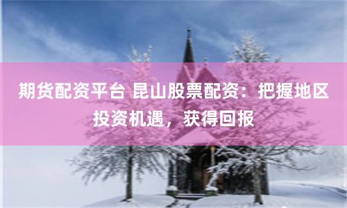 期货配资平台 昆山股票配资：把握地区投资机遇，获得回报