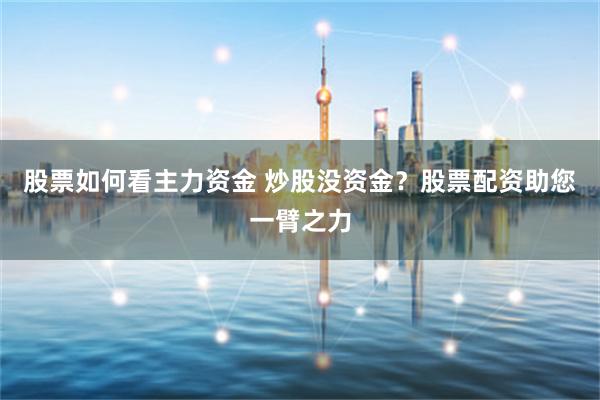 股票如何看主力资金 炒股没资金？股票配资助您一臂之力