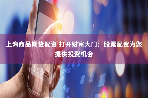 上海商品期货配资 打开财富大门：股票配资为您提供投资机会