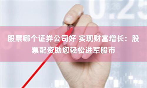 股票哪个证券公司好 实现财富增长：股票配资助您轻松进军股市