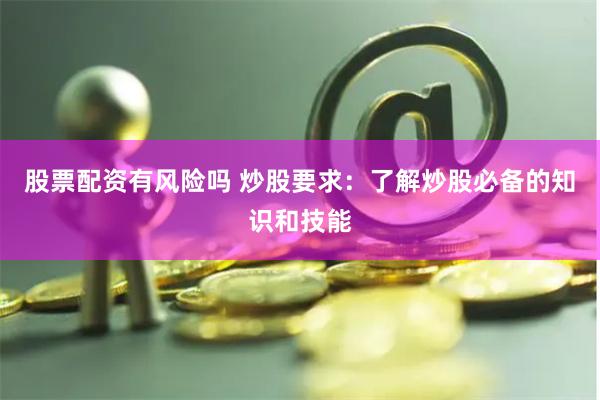 股票配资有风险吗 炒股要求：了解炒股必备的知识和技能