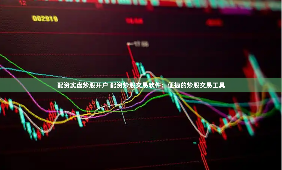 配资实盘炒股开户 配资炒股交易软件：便捷的炒股交易工具