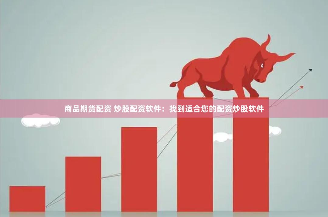 商品期货配资 炒股配资软件：找到适合您的配资炒股软件