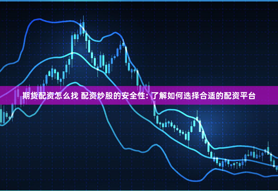 期货配资怎么找 配资炒股的安全性: 了解如何选择合适的配资平台