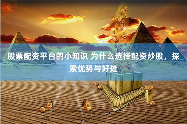 股票配资平台的小知识 为什么选择配资炒股，探索优势与好处