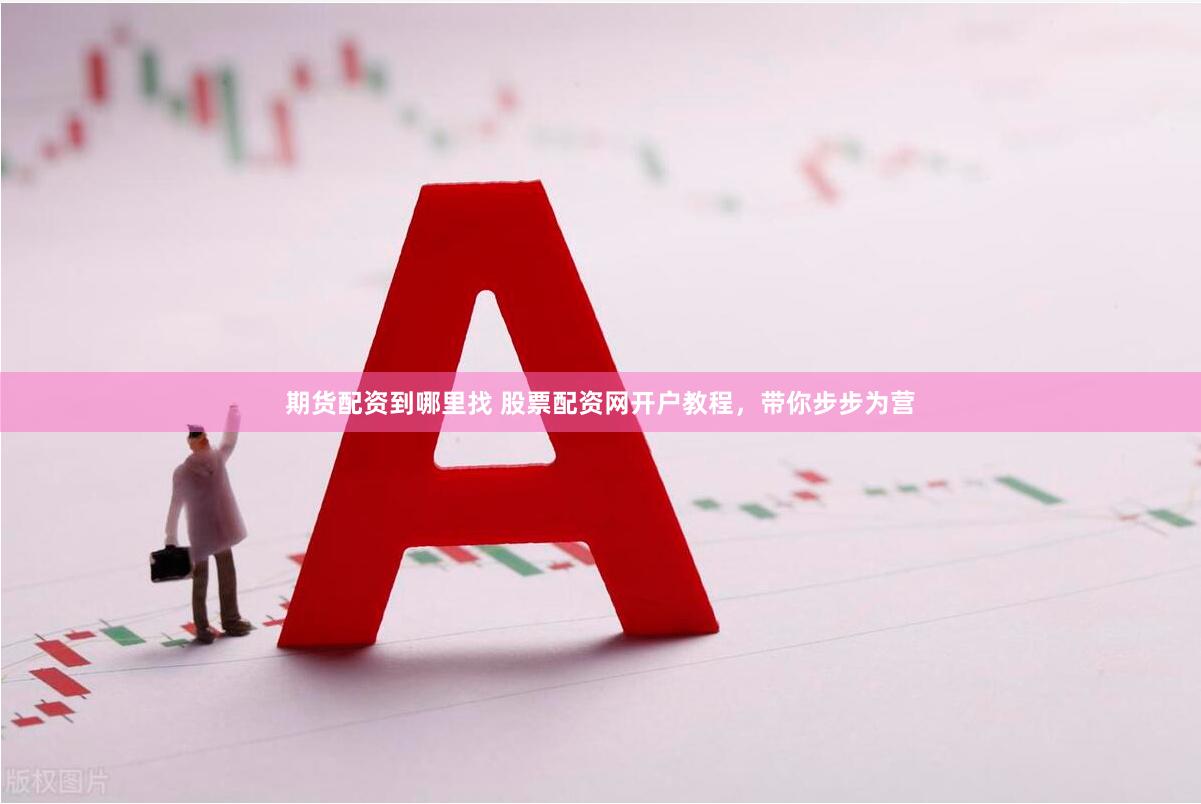 期货配资到哪里找 股票配资网开户教程，带你步步为营