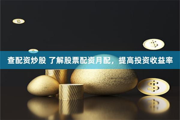 查配资炒股 了解股票配资月配，提高投资收益率