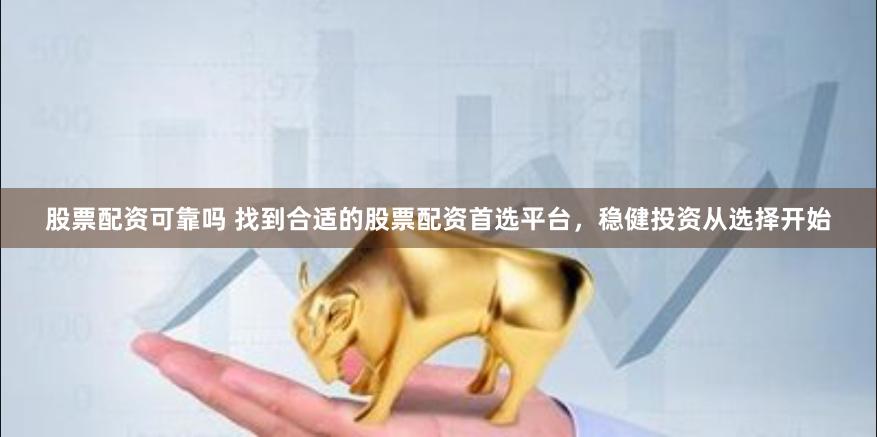 股票配资可靠吗 找到合适的股票配资首选平台，稳健投资从选择开始