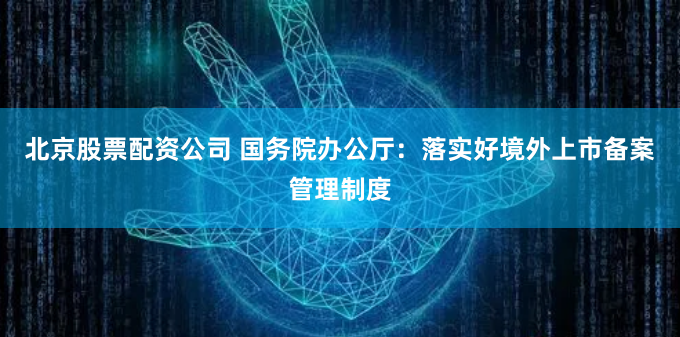 北京股票配资公司 国务院办公厅：落实好境外上市备案管理制度