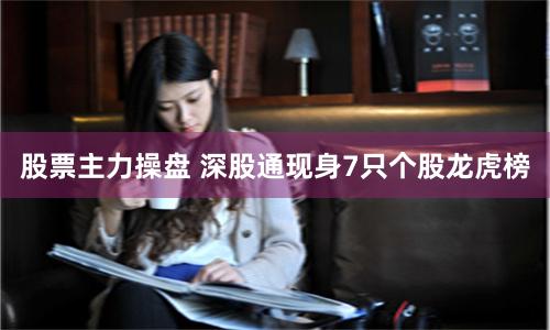 股票主力操盘 深股通现身7只个股龙虎榜
