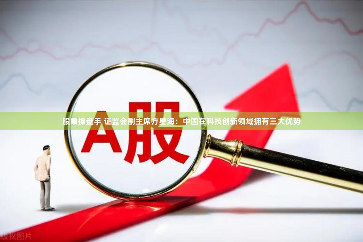 股票操盘手 证监会副主席方星海：中国在科技创新领域拥有三大优势