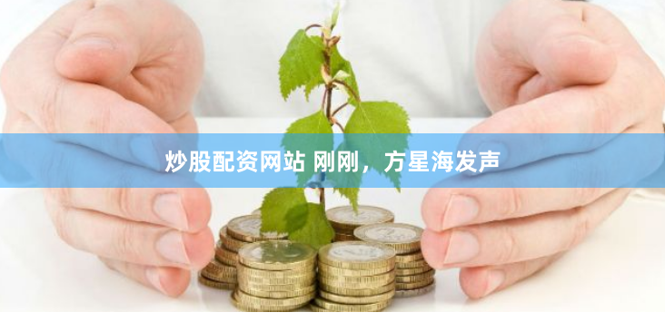 炒股配资网站 刚刚，方星海发声